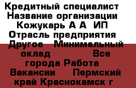 Кредитный специалист › Название организации ­ Кожукарь А.А, ИП › Отрасль предприятия ­ Другое › Минимальный оклад ­ 15 000 - Все города Работа » Вакансии   . Пермский край,Краснокамск г.